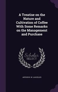 A Treatise on the Nature and Cultivation of Coffee With Some Remarks on the Management and Purchase