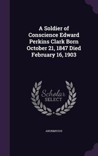Couverture_A Soldier of Conscience Edward Perkins Clark Born October 21, 1847 Died February 16, 1903