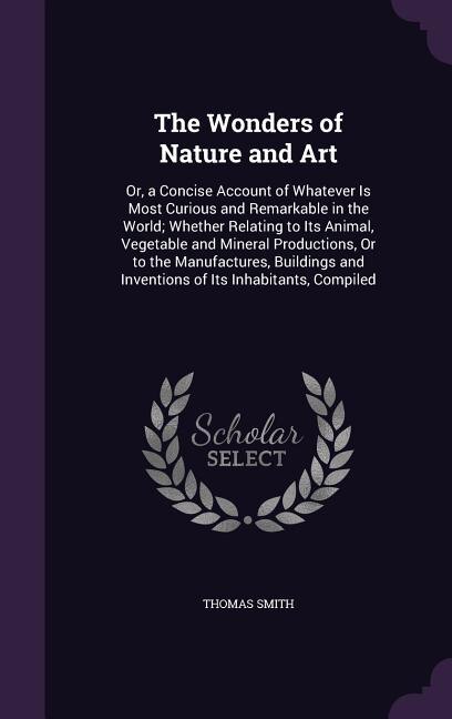 The Wonders of Nature and Art: Or, a Concise Account of Whatever Is Most Curious and Remarkable in the World; Whether Relating to