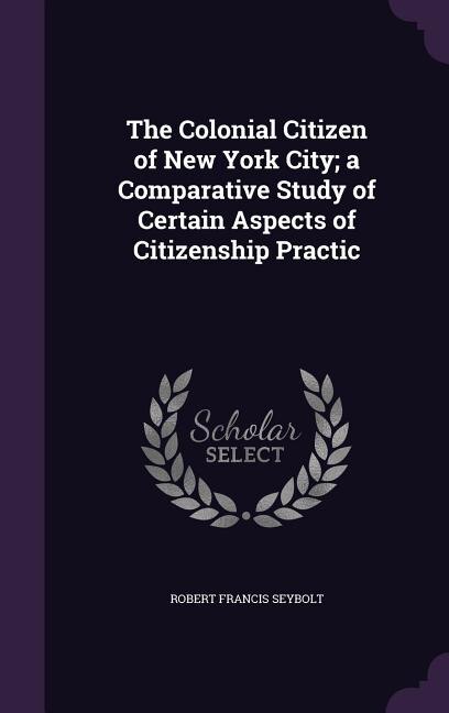 Front cover_The Colonial Citizen of New York City; a Comparative Study of Certain Aspects of Citizenship Practic