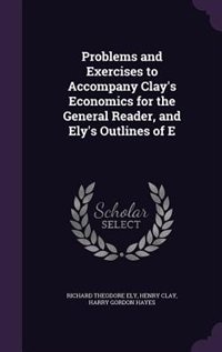 Front cover_Problems and Exercises to Accompany Clay's Economics for the General Reader, and Ely's Outlines of E