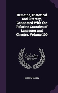 Remains, Historical and Literary, Connected With the Palatine Counties of Lancaster and Chester, Volume 100