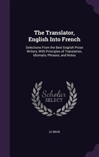 The Translator, English Into French: Selections From the Best English Prose Writers, With Principles of Translation, Idiomatic Phrases,