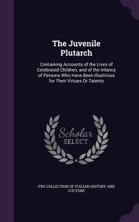 The Juvenile Plutarch: Containing Accounts of the Lives of Celebrated Children, and of the Infancy of Persons Who Have Been Illustrious for Their Virtues Or Talents