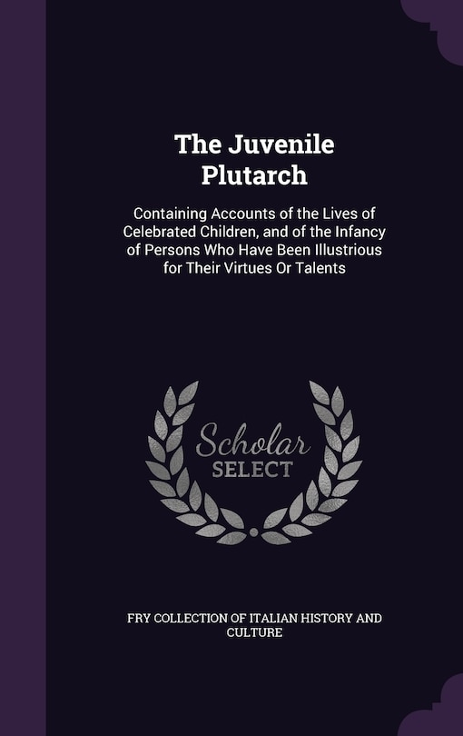 The Juvenile Plutarch: Containing Accounts of the Lives of Celebrated Children, and of the Infancy of Persons Who Have Been Illustrious for Their Virtues Or Talents