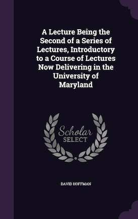 A Lecture Being the Second of a Series of Lectures, Introductory to a Course of Lectures Now Delivering in the University of Maryland