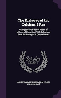 The Dialogue of the Gulshan-I-Raz: Or, Mystical Garden of Roses of Mahmoud Shabistari. With Selections From the Rubaiyat of Omar Khayam