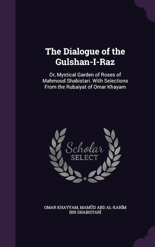 The Dialogue of the Gulshan-I-Raz: Or, Mystical Garden of Roses of Mahmoud Shabistari. With Selections From the Rubaiyat of Omar Khayam