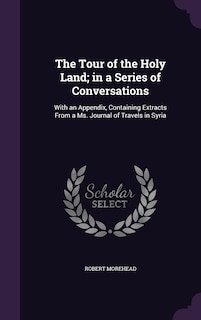 The Tour of the Holy Land; in a Series of Conversations: With an Appendix, Containing Extracts From a Ms. Journal of Travels in Syria