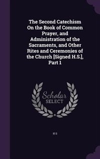 The Second Catechism On the Book of Common Prayer, and Administration of the Sacraments, and Other Rites and Ceremonies of the Church [Signed H.S.], Part 1