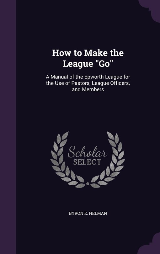 How to Make the League Go: A Manual of the Epworth League for the Use of Pastors, League Officers, and Members