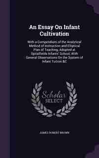 An Essay On Infant Cultivation: With a Compendium of the Analytical Method of Instruction and Elliptical Plan of Teaching, Adopted de James Robert Brown