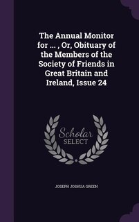 The Annual Monitor for ... , Or, Obituary of the Members of the Society of Friends in Great Britain and Ireland, Issue 24