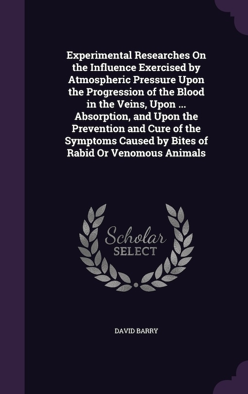 Experimental Researches On the Influence Exercised by Atmospheric Pressure Upon the Progression of the Blood in the Veins, Upon ... Absorption, and Upon the Prevention and Cure of the Symptoms Caused by Bites of Rabid Or Venomous Animals