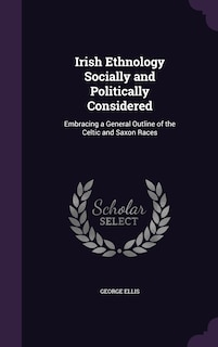 Irish Ethnology Socially and Politically Considered: Embracing a General Outline of the Celtic and Saxon Races