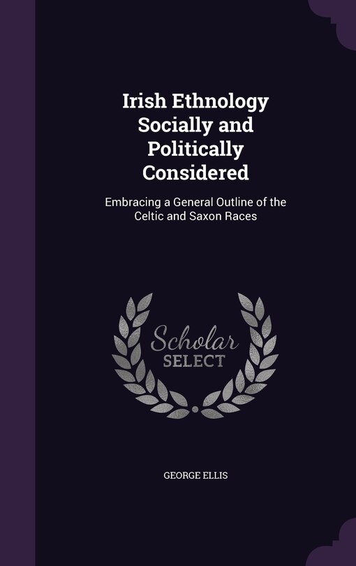 Irish Ethnology Socially and Politically Considered: Embracing a General Outline of the Celtic and Saxon Races