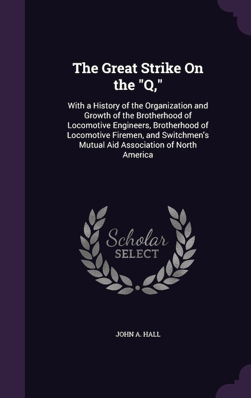 The Great Strike On the Q,: With a History of the Organization and Growth of the Brotherhood of Locomotive Engineers, Brotherhood of Locomotive Firemen, and Switchmen's Mutual Aid Association of North America