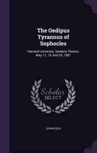 The Oedipus Tyrannus of Sophocles: Harvard University, Sanders Theatre, May 17, 19, and 20, 1881 de Sophocles