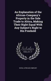 Couverture_An Explanation of the African-Company's Property in the Sole Trade to Africa, Making Their Right Equal With Any Subject's Right to His Freehold