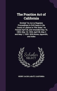 The Practice Act of California: Entitled An Act to Regulate Proceedings in Civil Cases in the Courts of Justice in This State, As Passed April 29, and Amended May 18, 1853; May 18, 1854; April 28, May 4 and May 7, 1855. With Notes, Appendix, and Index