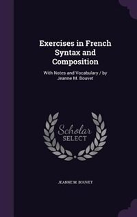 Exercises in French Syntax and Composition: With Notes and Vocabulary / by Jeanne M. Bouvet