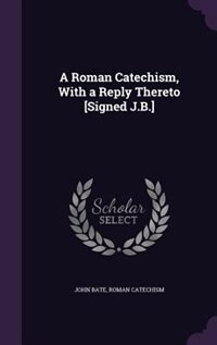 Front cover_A Roman Catechism, With a Reply Thereto [Signed J.B.]