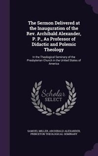 The Sermon Delivered at the Inauguration of the Rev. Archibald Alexander, P. P., As Professor of Didactic and Polemic Theology: In the Theological Seminary of the Presbyterian Church in the United States of America