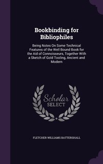 Bookbinding for Bibliophiles: Being Notes On Some Technical Features of the Well Bound Book for the Aid of Connoisseurs, Together With a Sketch of Gold Tooling, Ancient and Modern