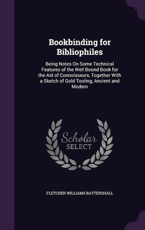 Bookbinding for Bibliophiles: Being Notes On Some Technical Features of the Well Bound Book for the Aid of Connoisseurs, Together With a Sketch of Gold Tooling, Ancient and Modern