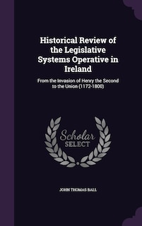 Historical Review of the Legislative Systems Operative in Ireland: From the Invasion of Henry the Second to the Union (1172-1800)