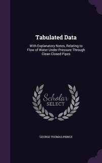 Tabulated Data: With Explanatory Notes, Relating to Flow of Water Under Pressure Through Clean Closed Pipes