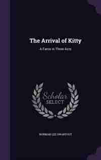 The Arrival of Kitty: A Farce in Three Acts by Norman Lee Swartout