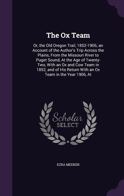 The Ox Team: Or, the Old Oregon Trail, 1852-1906; an Account of the Author's Trip Across the Plains, From the Mi