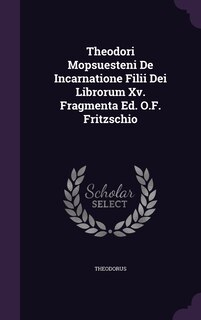 Theodori Mopsuesteni De Incarnatione Filii Dei Librorum Xv. Fragmenta Ed. O.F. Fritzschio