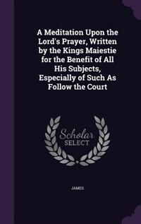 Front cover_A Meditation Upon the Lord's Prayer, Written by the Kings Maiestie for the Benefit of All His Subjects, Especially of Such As Follow the Court