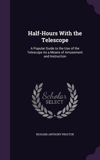 Half-Hours With the Telescope: A Popular Guide to the Use of the Telescope As a Means of Amusement and Instruction