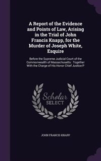 Front cover_A Report of the Evidence and Points of Law, Arising in the Trial of John Francis Knapp, for the Murder of Joseph White, Esquire