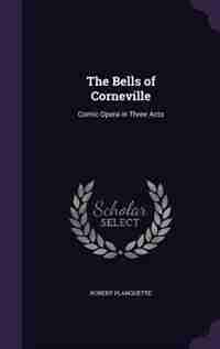 The Bells of Corneville: Comic Opera in Three Acts by Robert Planquette