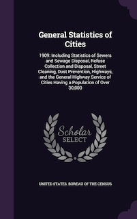 General Statistics of Cities: 1909: Including Statistics of Sewers and Sewage Disposal, Refuse Collection and Disposal, Street Cleaning, Dust Prevention, Highways, and the General Highway Service of Cities Having a Population of Over 30,000