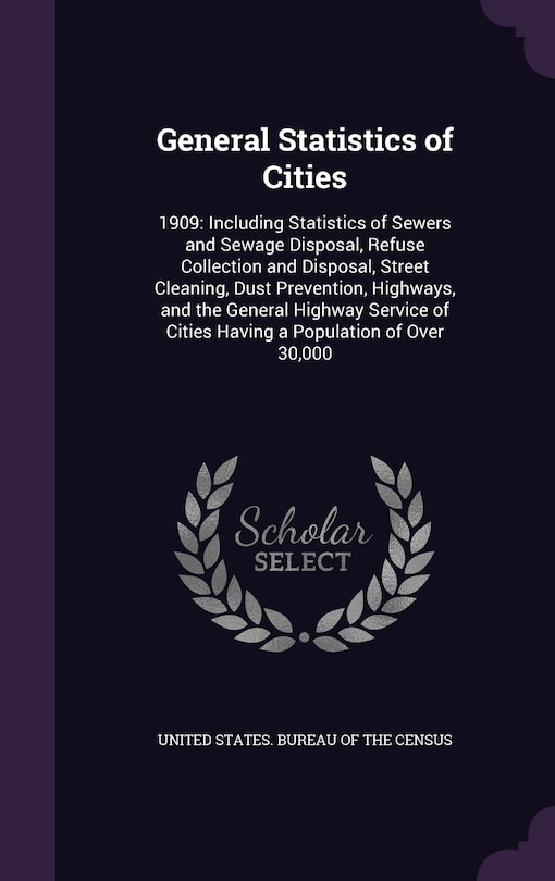 General Statistics of Cities: 1909: Including Statistics of Sewers and Sewage Disposal, Refuse Collection and Disposal, Street Cleaning, Dust Prevention, Highways, and the General Highway Service of Cities Having a Population of Over 30,000