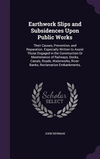 Earthwork Slips and Subsidences Upon Public Works: Their Causes, Prevention, and Reparation. Especially Written to Assist Those Engaged in the Constru