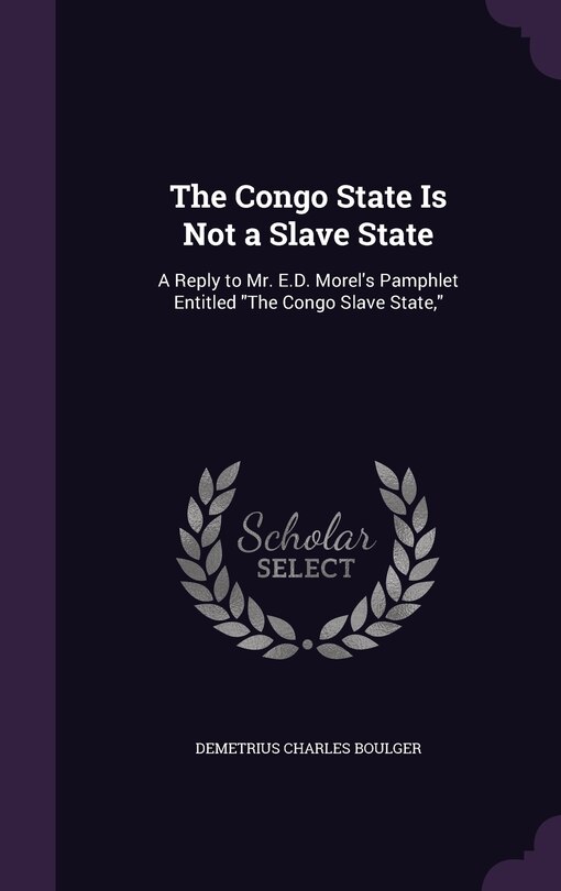 The Congo State Is Not a Slave State: A Reply to Mr. E.D. Morel's Pamphlet Entitled The Congo Slave State,