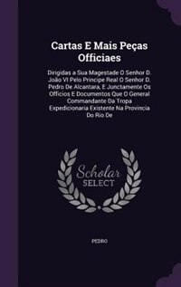 Cartas E Mais Peças Officiaes: Dirigidas a Sua Magestade O Senhor D. João VI Pelo Principe Real O Senhor D. Pedro De Alcantara, E