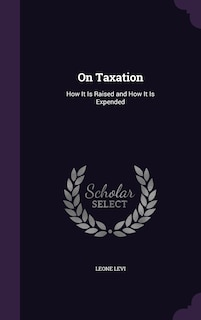 On Taxation: How It Is Raised and How It Is Expended