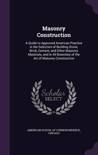 Masonry Construction: A Guide to Approved American Practice in the Selection of Building Stone, Brick, Cement, and Other