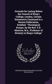 Front cover_Grounds for Laying Before the Council of King's College, London, Certain Statements Contained in a Recent Publication, Entitled, Theological Essays, by the Rev. F.D. Maurice, M.a., Professor of Divinity in King's College