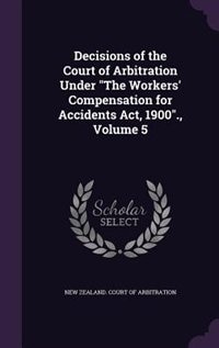 Decisions of the Court of Arbitration Under The Workers' Compensation for Accidents Act, 1900., Volume 5