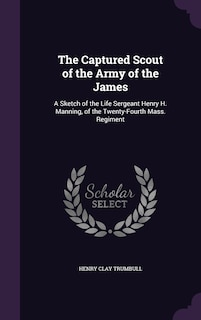 The Captured Scout of the Army of the James: A Sketch of the Life Sergeant Henry H. Manning, of the Twenty-Fourth Mass. Regiment