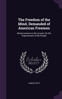The Freedom of the Mind, Demanded of American Freemen: Being Lectures to the Lyceum, On the Improvement of the People