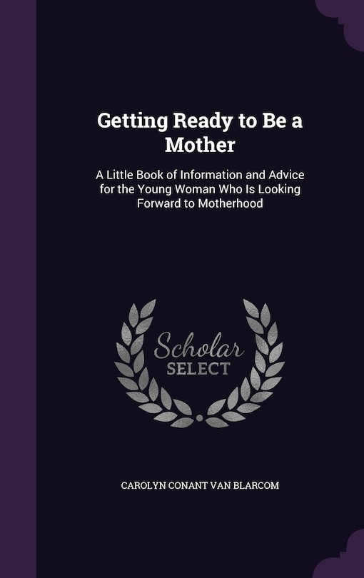 Getting Ready to Be a Mother: A Little Book of Information and Advice for the Young Woman Who Is Looking Forward to Motherhood